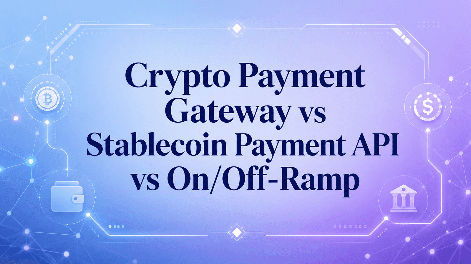Crypto Payment Gateway vs Stablecoin Payment API vs On/Off-Ramp: What Does a Financial Institution Actually Need?