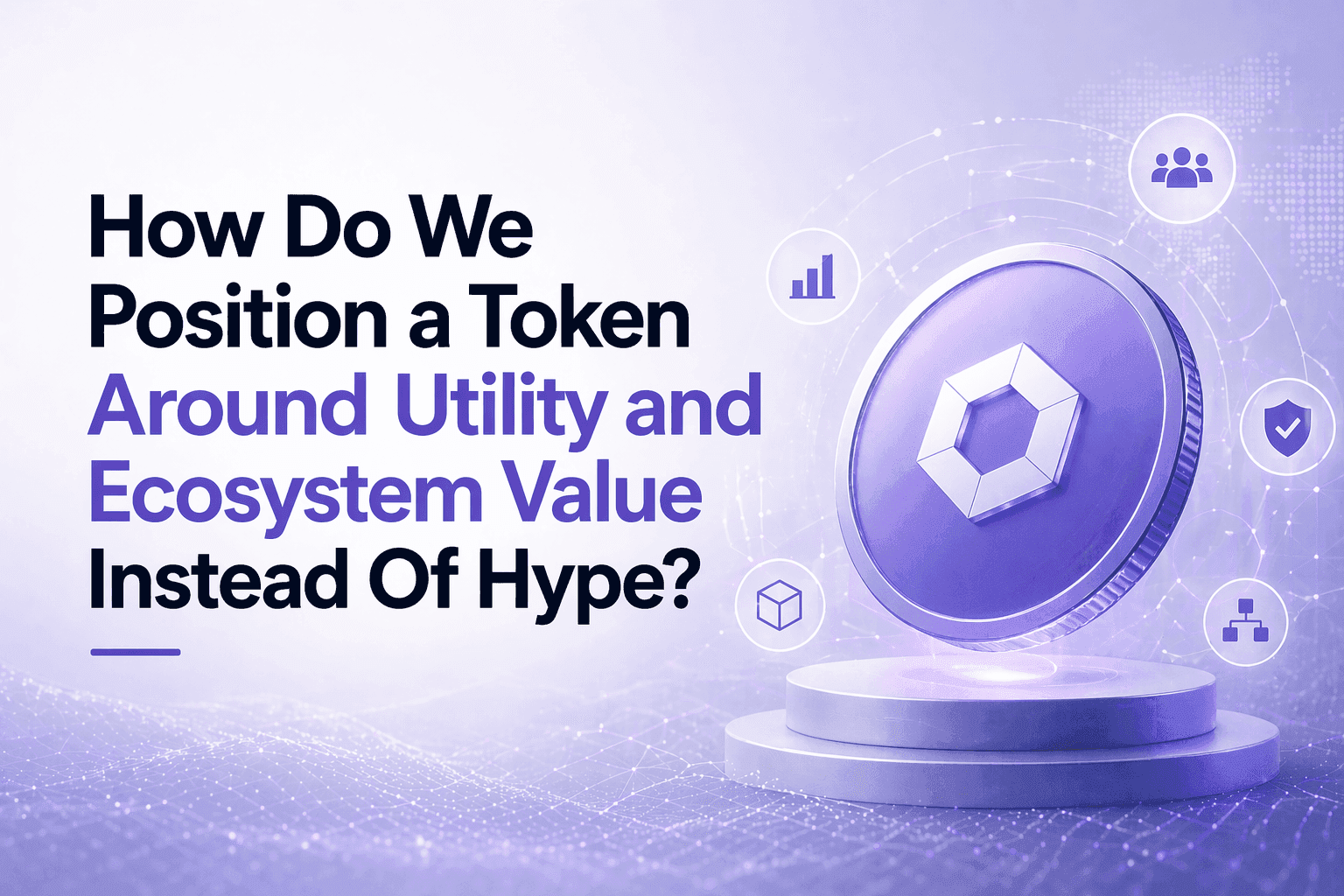 How Do We Position a Token Around Utility and Ecosystem Value Instead Of Hype?