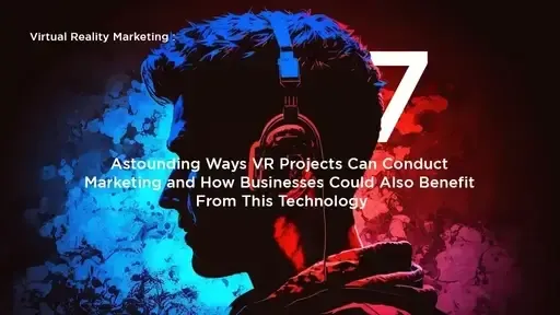 Virtual Reality Marketing: 7 Astounding Ways VR Projects Can Conduct Marketing and How Businesses Could Also Benefit From This Technology