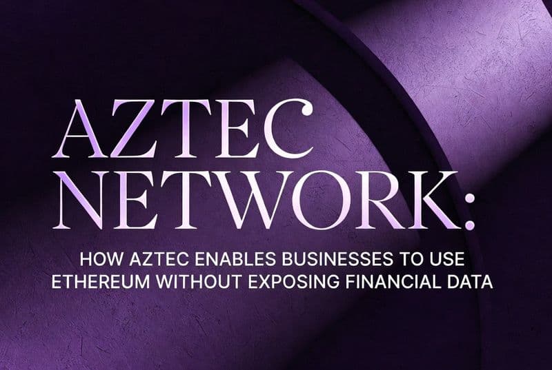 How Aztec Enables Businesses to Use Ethereum Without Exposing Financial Data
